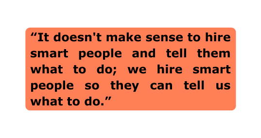 It doesn t make sense to hire smart people and tell them what to do we hire smart people so they can tell us what to do